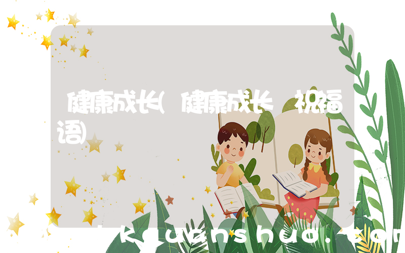 健康成长(健康成长 祝福语)